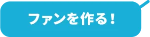ファンを作る！