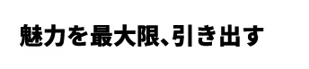 魅力を最大限、引き出す